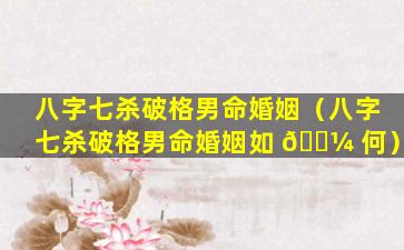 八字七杀破格男命婚姻（八字七杀破格男命婚姻如 🌼 何）